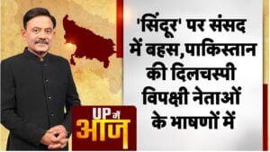 UP Mein Aaj: ‘सिंदूर’ पर संसद में बहस, पाकिस्तान की दिलचस्पी विपक्षी नेताओं के भाषणों में