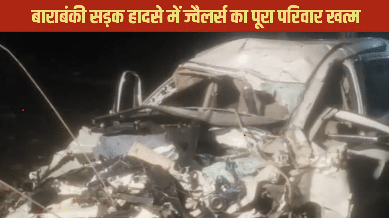 बाराबंकी सड़क हादसे में दो लोगों ने तोड़ा दम, ज्वैलर्स का पूरा परिवार खत्म, अब तक 8 की मौत