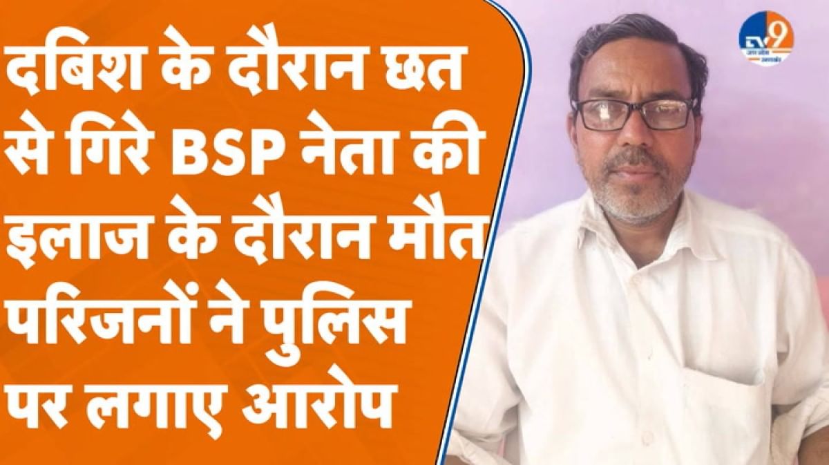 UP पुलिस की दबिश में छत से गिरे BSP नेता की इलाज के दौरान मौत