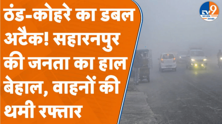 Saharanpur में ठंड और कोहरे की दोहरी मार… जनता का हाल बेहाल, किसान परेशान!
