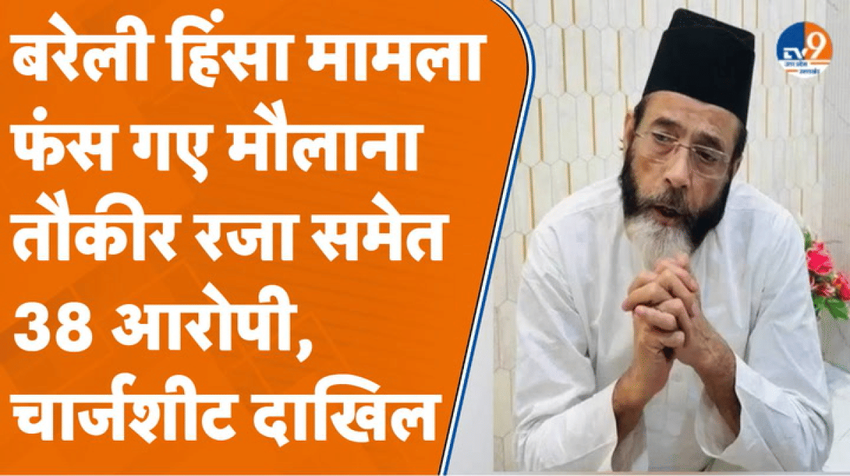 मौलाना तौकीर समेत 38 आरोपियों पर चार्जशीट दाखिल, 32 और लोगों की तलाश जारी