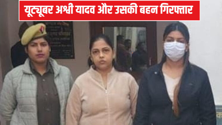 यूट्यूबर अश्वी यादव और उसकी बहन गिरफ्तार, 3 महीने पहले दर्ज हुआ था केस